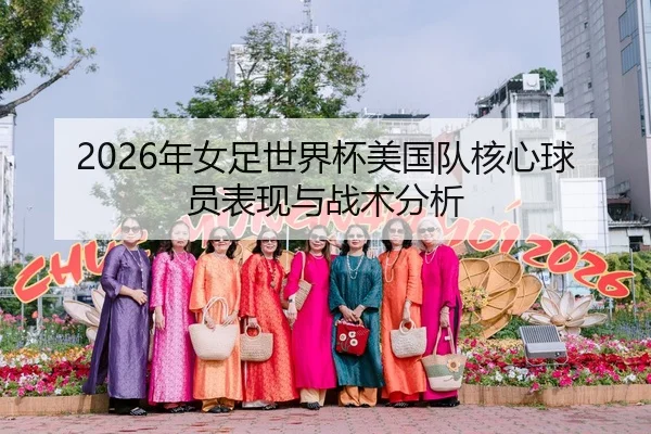 2026年女足世界杯美国队核心球员表现与战术分析