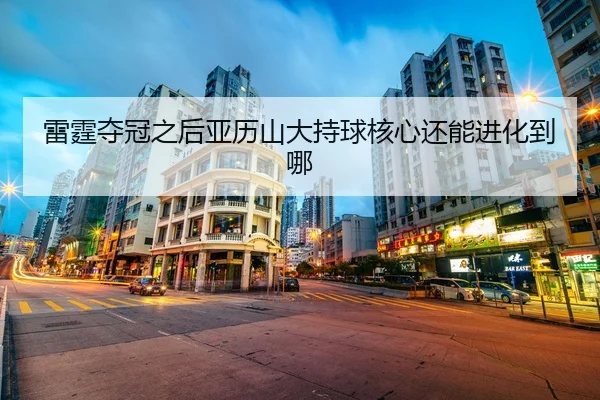 雷霆夺冠之后亚历山大持球核心还能进化到哪