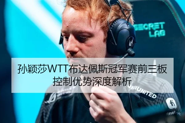 孙颖莎WTT布达佩斯冠军赛前三板控制优势深度解析