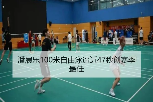潘展乐100米自由泳逼近47秒创赛季最佳