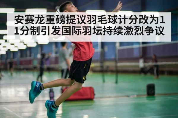 安赛龙重磅提议羽毛球计分改为11分制引发国际羽坛持续激烈争议