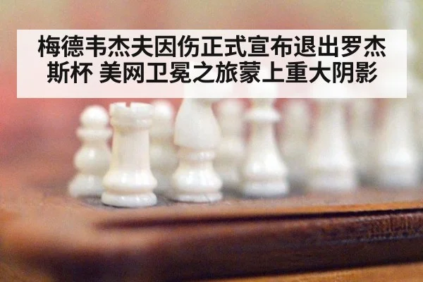 梅德韦杰夫因伤正式宣布退出罗杰斯杯 美网卫冕之旅蒙上重大阴影
